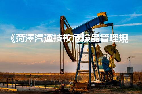 《菏澤汽運技校危險品管理規(guī)程》：安全行車，從管理開始！